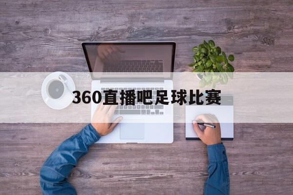 360直播吧足球比赛_(360直播吧足球直播无插件直播) 360直播吧足球比赛_(360直播吧足球直播无插件直播)