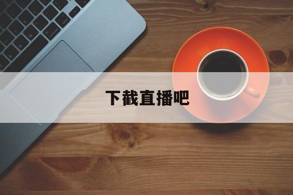 下截直播吧_(免费下载直播吧手机版) 下截直播吧_(免费下载直播吧手机版)