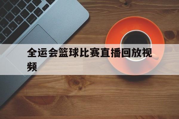 全运会篮球比赛直播回放视频_(全运会篮球比赛直播回放视频在线观看) 全运会篮球比赛直播回放视频_(全运会篮球比赛直播回放视频在线观看)
