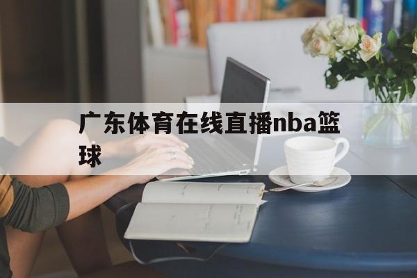 广东体育在线直播nba篮球_(广东体育在线直播nba篮球比赛)