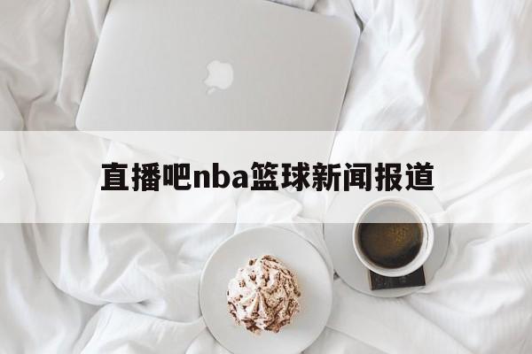 直播吧nba篮球新闻报道_(直播吧nba篮球新闻报道视频) 直播吧nba篮球新闻报道_(直播吧nba篮球新闻报道视频)