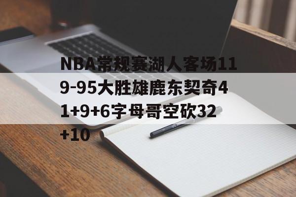 NBA常规赛湖人客场119-95大胜雄鹿东契奇41+9+6字母哥空砍32+10的简单介绍 NBA常规赛湖人客场119-95大胜雄鹿东契奇41+9+6字母哥空砍32+10的简单介绍