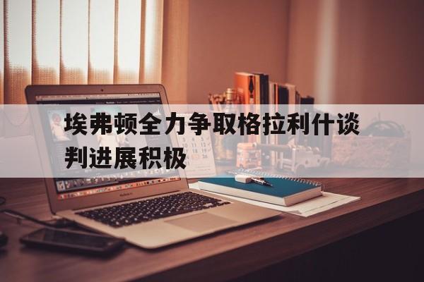 埃弗顿全力争取格拉利什谈判进展积极的简单介绍