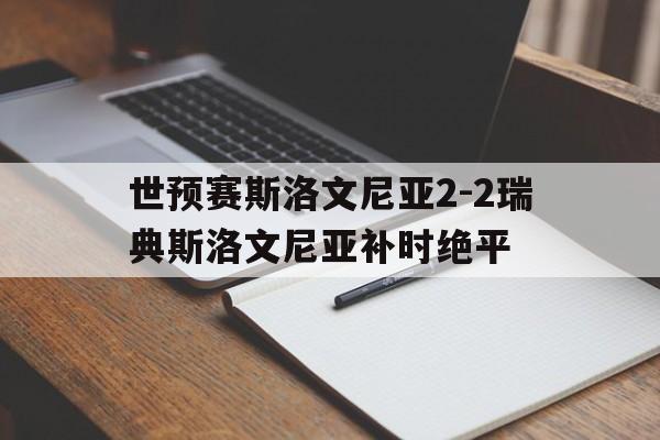 世预赛斯洛文尼亚2-2瑞典斯洛文尼亚补时绝平的简单介绍 世预赛斯洛文尼亚2-2瑞典斯洛文尼亚补时绝平的简单介绍