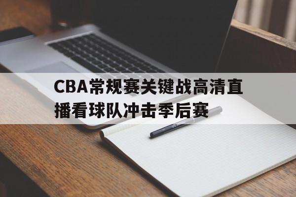 CBA常规赛关键战高清直播看球队冲击季后赛的简单介绍 CBA常规赛关键战高清直播看球队冲击季后赛的简单介绍