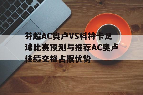 芬超AC奥卢VS科特卡足球比赛预测与推荐AC奥卢往绩交锋占据优势的简单介绍  第1张