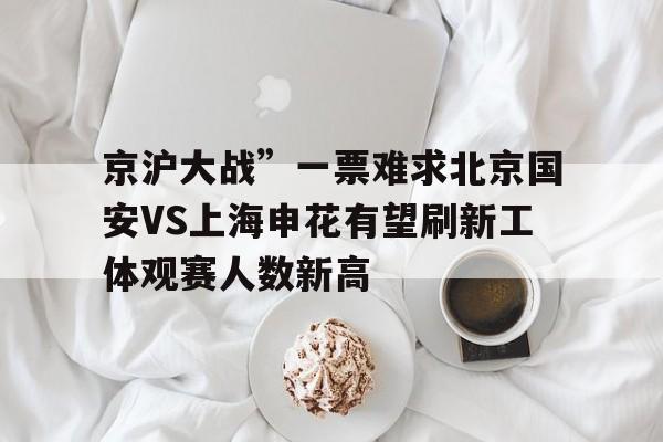 包含京沪大战”一票难求北京国安VS上海申花有望刷新工体观赛人数新高的词条 包含京沪大战”一票难求北京国安VS上海申花有望刷新工体观赛人数新高的词条