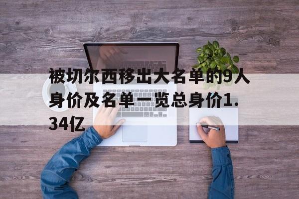 被切尔西移出大名单的9人身价及名单一览总身价1.34亿的简单介绍 被切尔西移出大名单的9人身价及名单一览总身价1.34亿的简单介绍