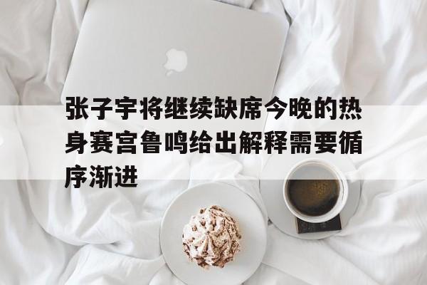 包含张子宇将继续缺席今晚的热身赛宫鲁鸣给出解释需要循序渐进的词条