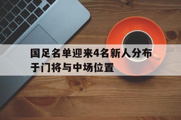 国足名单迎来4名新人分布于门将与中场位置的简单介绍