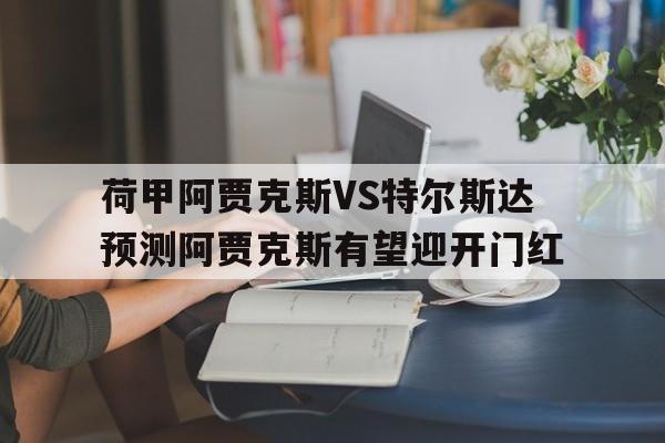 荷甲阿贾克斯VS特尔斯达预测阿贾克斯有望迎开门红的简单介绍