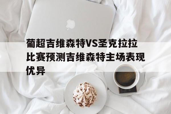 葡超吉维森特VS圣克拉拉比赛预测吉维森特主场表现优异的简单介绍  第1张