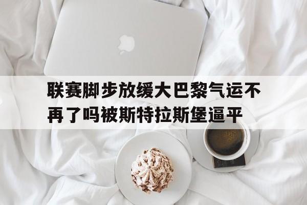 关于联赛脚步放缓大巴黎气运不再了吗被斯特拉斯堡逼平的信息