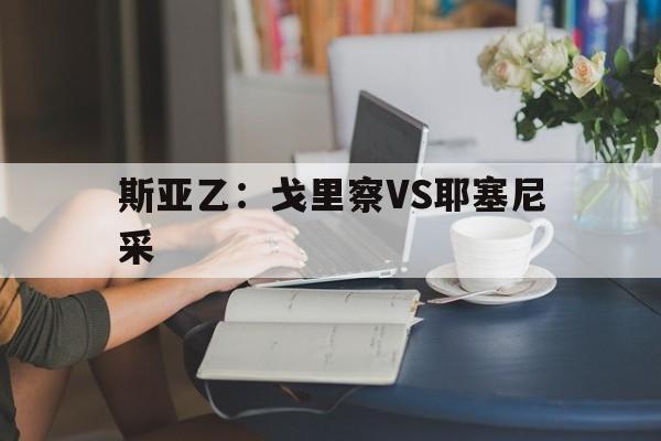 包含斯亚乙:戈里察VS耶塞尼采的词条 包含斯亚乙:戈里察VS耶塞尼采的词条