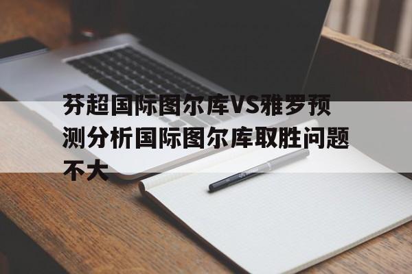 关于芬超国际图尔库VS雅罗预测分析国际图尔库取胜问题不大的信息 关于芬超国际图尔库VS雅罗预测分析国际图尔库取胜问题不大的信息