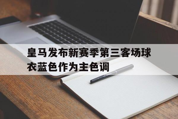 包含皇马发布新赛季第三客场球衣蓝色作为主色调的词条 包含皇马发布新赛季第三客场球衣蓝色作为主色调的词条