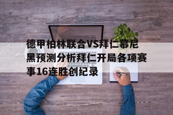 包含德甲柏林联合VS拜仁慕尼黑预测分析拜仁开局各项赛事16连胜创纪录的词条