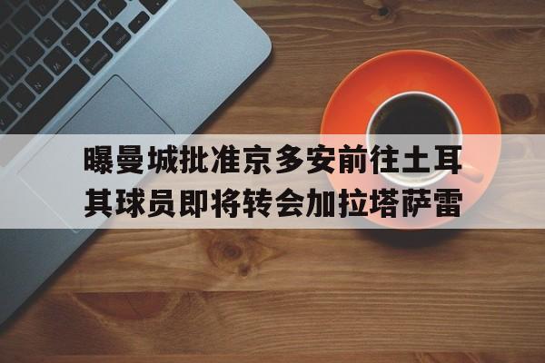 包含曝曼城批准京多安前往土耳其球员即将转会加拉塔萨雷的词条 包含曝曼城批准京多安前往土耳其球员即将转会加拉塔萨雷的词条