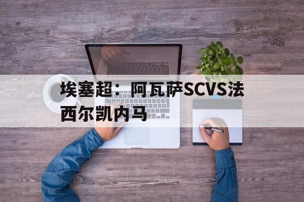 埃塞超:阿瓦萨SCVS法西尔凯内马的简单介绍 埃塞超:阿瓦萨SCVS法西尔凯内马的简单介绍