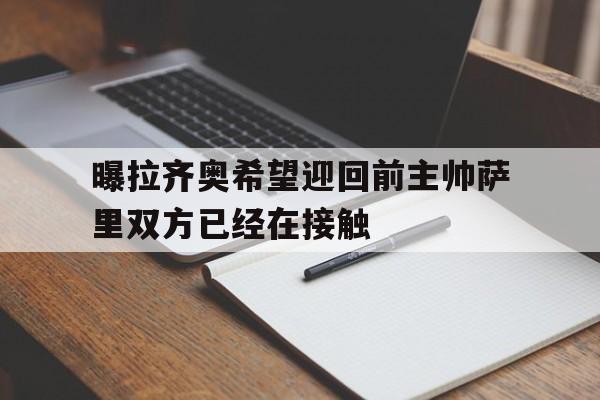 包含曝拉齐奥希望迎回前主帅萨里双方已经在接触的词条 包含曝拉齐奥希望迎回前主帅萨里双方已经在接触的词条