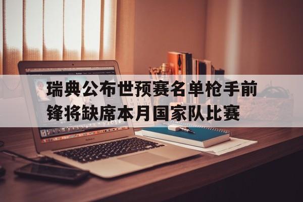 关于瑞典公布世预赛名单枪手前锋将缺席本月国家队比赛的信息 关于瑞典公布世预赛名单枪手前锋将缺席本月国家队比赛的信息