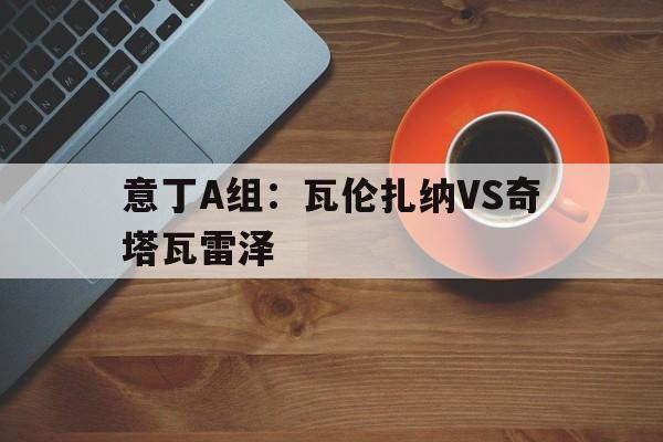 包含意丁A组:瓦伦扎纳VS奇塔瓦雷泽的词条 包含意丁A组:瓦伦扎纳VS奇塔瓦雷泽的词条