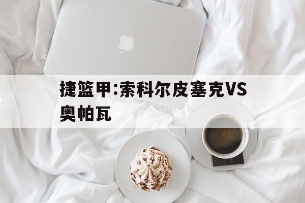 捷篮甲:索科尔皮塞克VS奥帕瓦的简单介绍