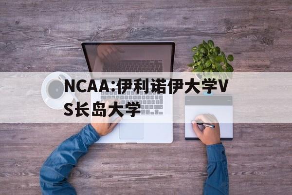 包含NCAA:伊利诺伊大学VS长岛大学的词条 包含NCAA:伊利诺伊大学VS长岛大学的词条