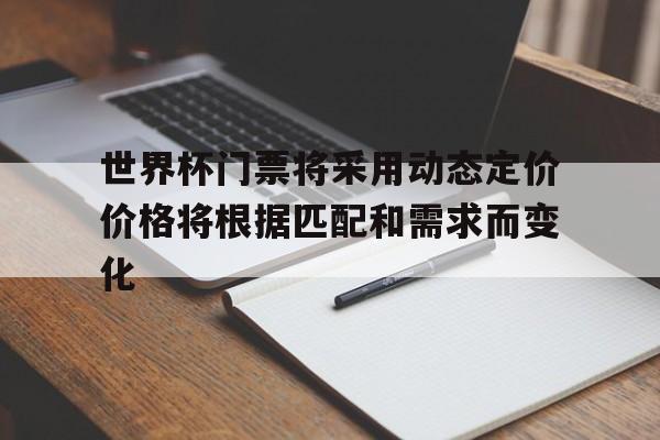 世界杯门票将采用动态定价价格将根据匹配和需求而变化的简单介绍 世界杯门票将采用动态定价价格将根据匹配和需求而变化的简单介绍