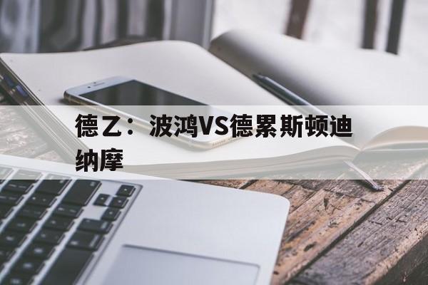 德乙:波鸿VS德累斯顿迪纳摩的简单介绍 德乙:波鸿VS德累斯顿迪纳摩的简单介绍