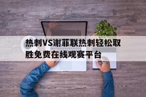 热刺VS谢菲联热刺轻松取胜免费在线观赛平台的简单介绍