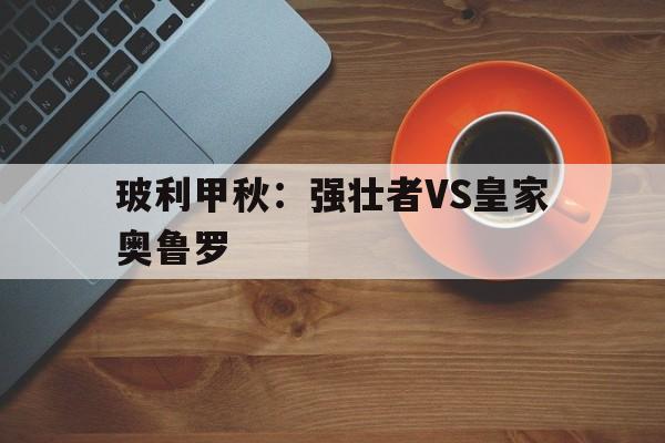 包含玻利甲秋：强壮者VS皇家奥鲁罗的词条