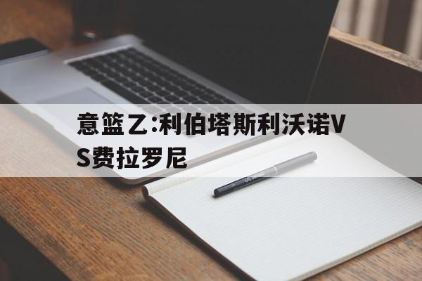 关于意篮乙:利伯塔斯利沃诺VS费拉罗尼的信息