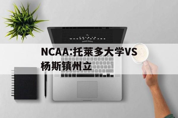 包含NCAA:托莱多大学VS杨斯镇州立的词条 包含NCAA:托莱多大学VS杨斯镇州立的词条