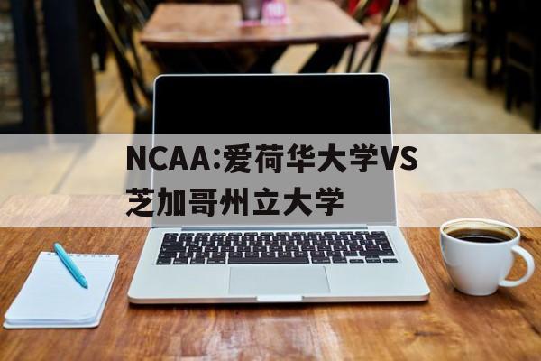 NCAA:爱荷华大学VS芝加哥州立大学的简单介绍 NCAA:爱荷华大学VS芝加哥州立大学的简单介绍