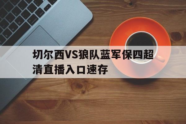 关于切尔西VS狼队蓝军保四超清直播入口速存的信息