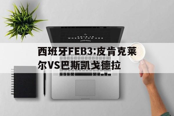 西班牙FEB3:皮肯克莱尔VS巴斯凯戈德拉的简单介绍