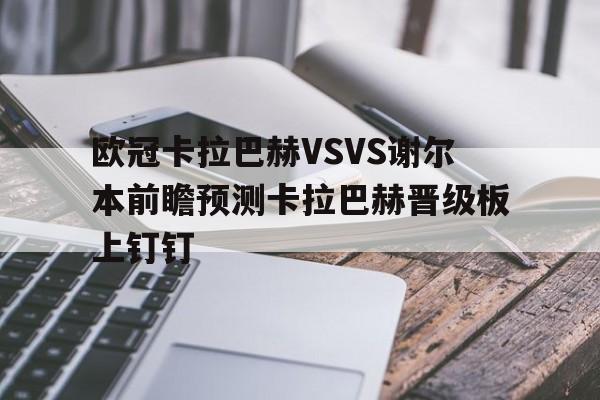 欧冠卡拉巴赫VSVS谢尔本前瞻预测卡拉巴赫晋级板上钉钉的简单介绍 欧冠卡拉巴赫VSVS谢尔本前瞻预测卡拉巴赫晋级板上钉钉的简单介绍