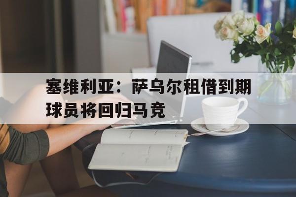 塞维利亚:萨乌尔租借到期球员将回归马竞的简单介绍 塞维利亚:萨乌尔租借到期球员将回归马竞的简单介绍