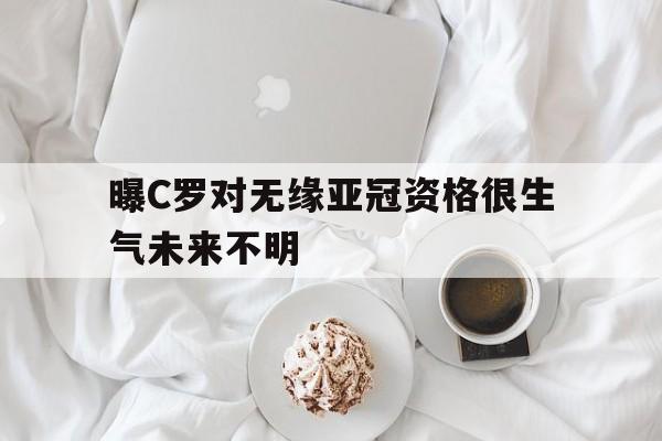 曝C罗对无缘亚冠资格很生气未来不明的简单介绍