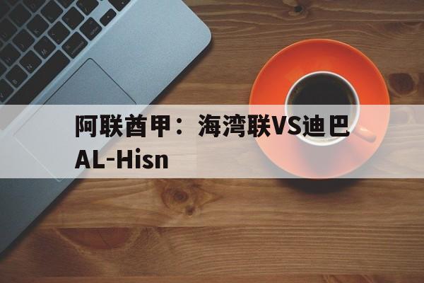阿联酋甲:海湾联VS迪巴AL-Hisn的简单介绍 阿联酋甲:海湾联VS迪巴AL-Hisn的简单介绍