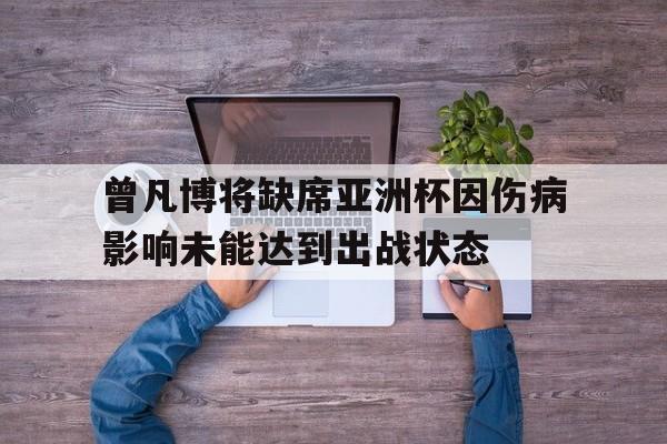 关于曾凡博将缺席亚洲杯因伤病影响未能达到出战状态的信息 关于曾凡博将缺席亚洲杯因伤病影响未能达到出战状态的信息