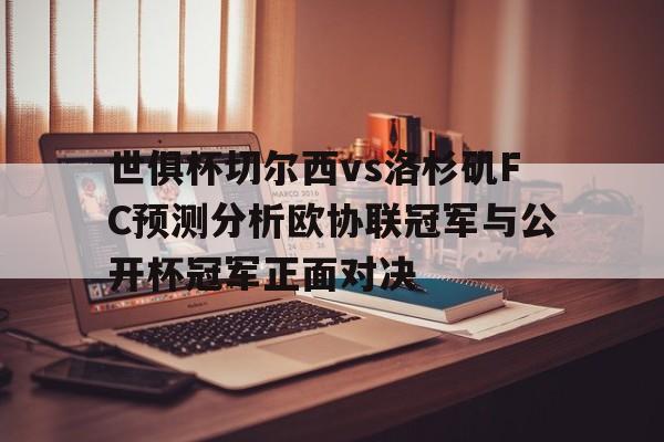 包含世俱杯切尔西vs洛杉矶FC预测分析欧协联冠军与公开杯冠军正面对决的词条