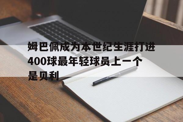 姆巴佩成为本世纪生涯打进400球最年轻球员上一个是贝利的简单介绍 姆巴佩成为本世纪生涯打进400球最年轻球员上一个是贝利的简单介绍