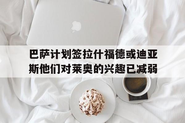 巴萨计划签拉什福德或迪亚斯他们对莱奥的兴趣已减弱的简单介绍