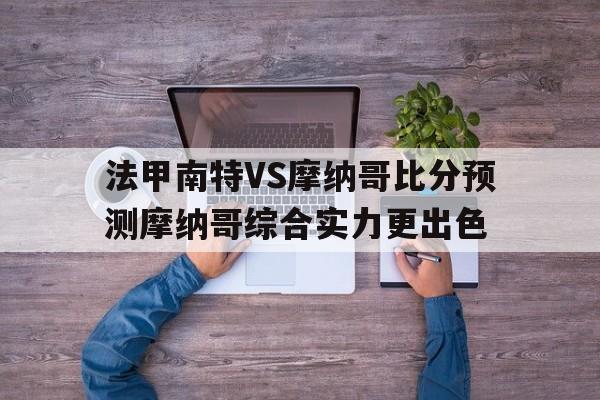 法甲南特VS摩纳哥比分预测摩纳哥综合实力更出色的简单介绍 法甲南特VS摩纳哥比分预测摩纳哥综合实力更出色的简单介绍