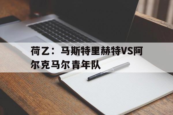 关于荷乙：马斯特里赫特VS阿尔克马尔青年队的信息