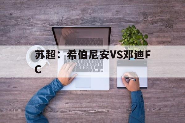 关于苏超:希伯尼安VS邓迪FC的信息 关于苏超:希伯尼安VS邓迪FC的信息