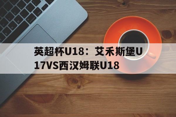 包含英超杯U18：艾禾斯堡U17VS西汉姆联U18的词条
