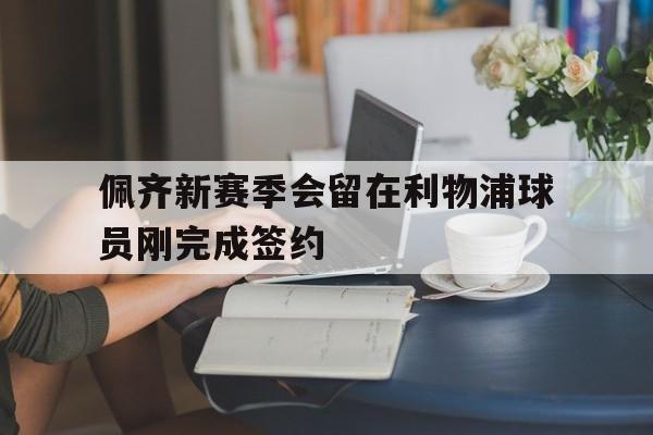 佩齐新赛季会留在利物浦球员刚完成签约